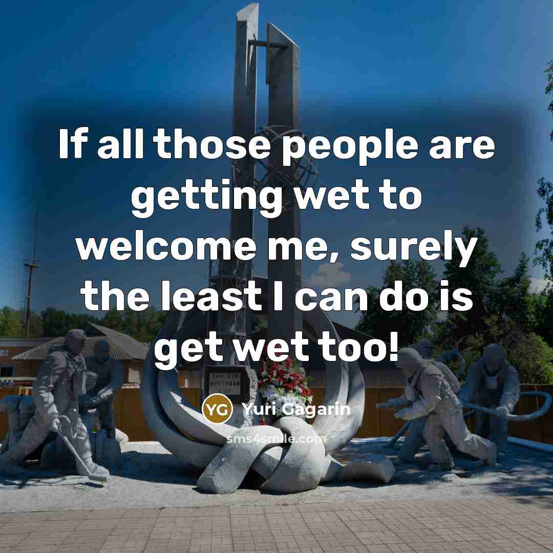 “If all those people are getting wet to welcome me,…” quote by Yuri Gagarin