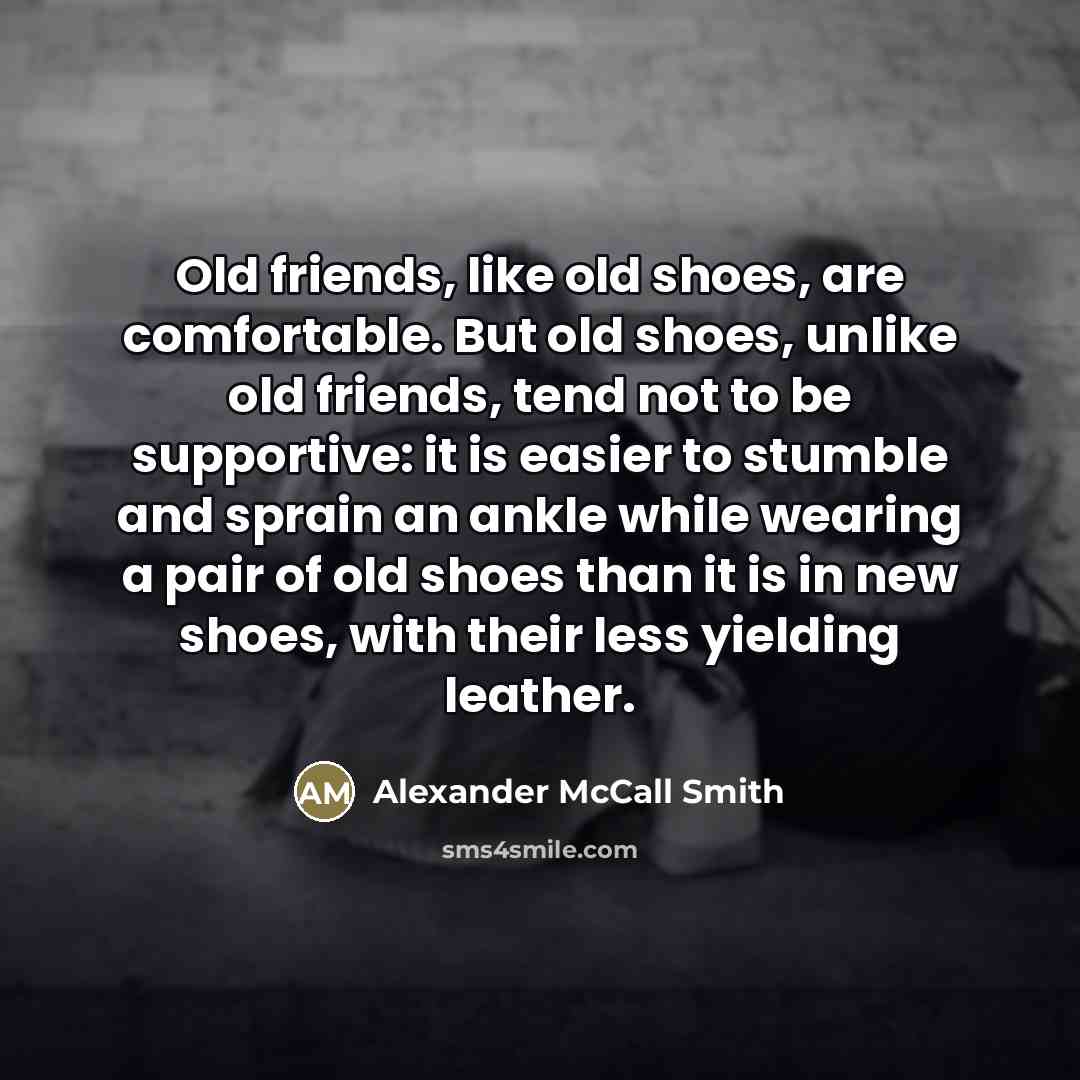 “Old friends, like old shoes, are comfortable. But old shoes,…” quote by Alexander McCall Smith