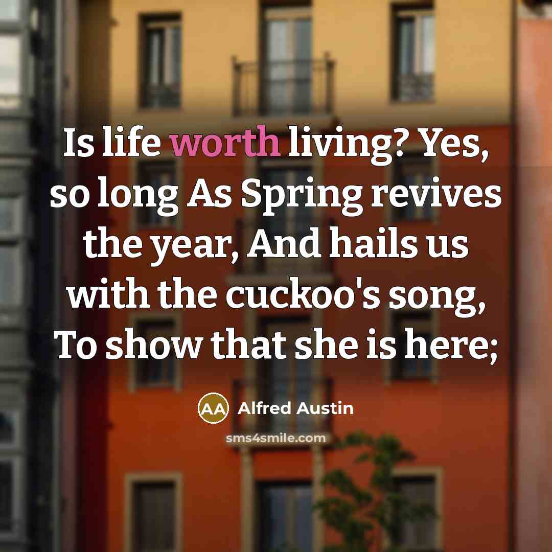 “Is life worth living? Yes, so long As Spring revives…” quote by Alfred Austin