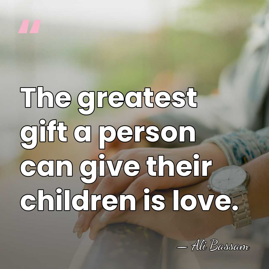 The greatest gift a person can give their children is love. - Ali Bassam