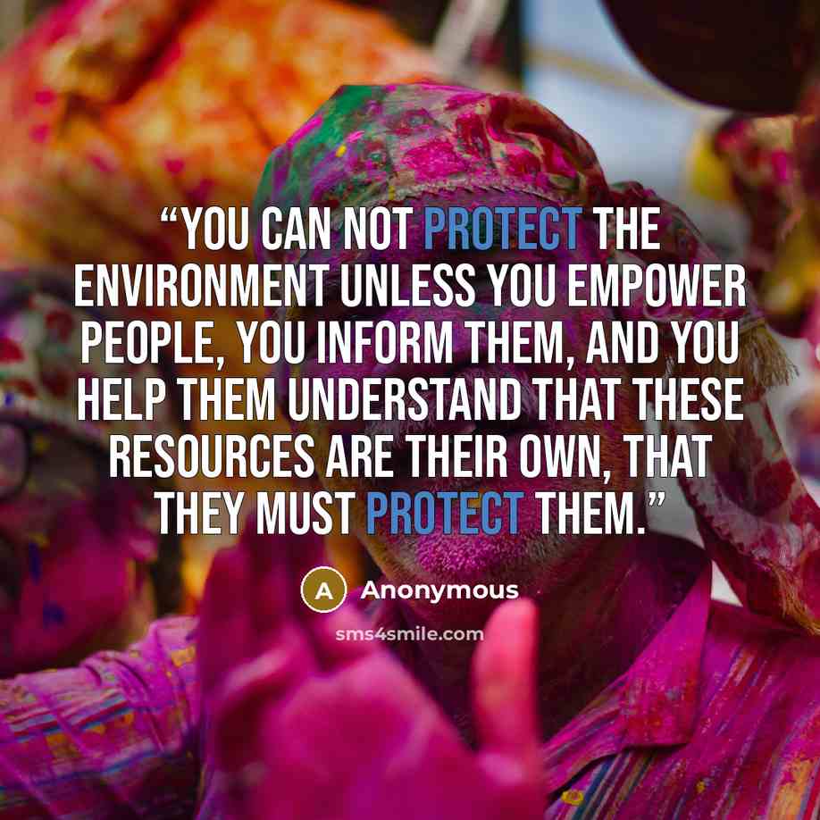 “You can not protect the environment unless you empower people, you inform them, and you help them understand that these resources are their own, that they MUST protect them.” quote by Anonymous