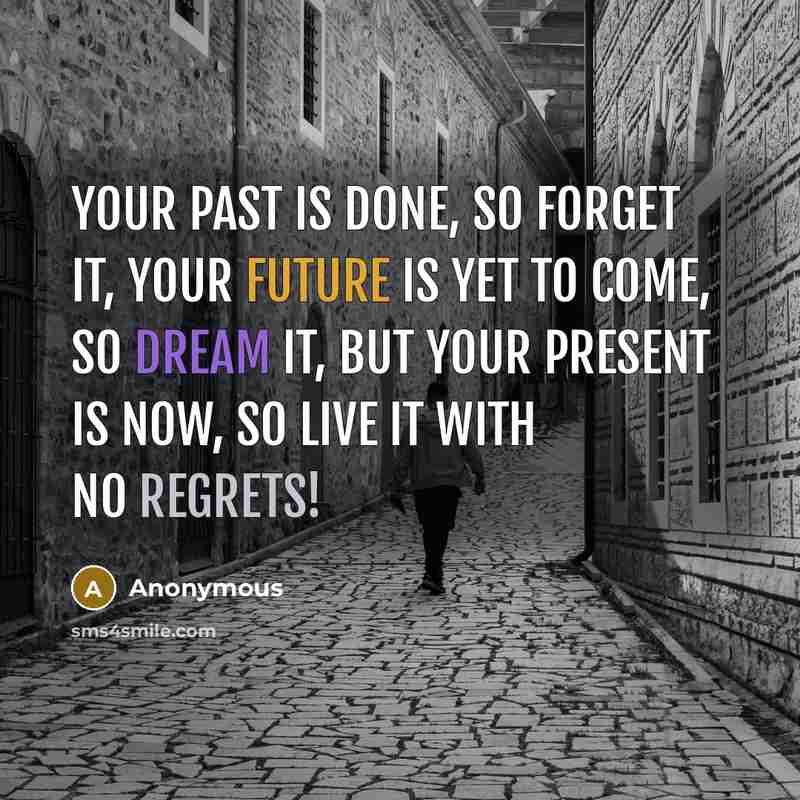 “Your past is done, so forget it, your future is yet to come, so dream it, but your present is now, so live it with no regrets!” quote by Anonymous
