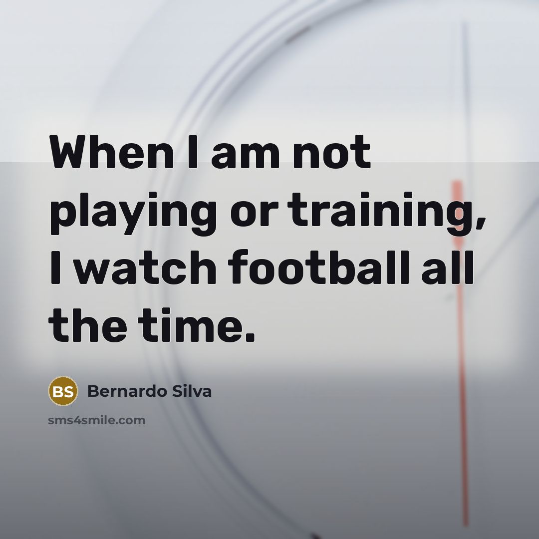 “When I am not playing or training, I watch football…” quote by Bernardo Silva