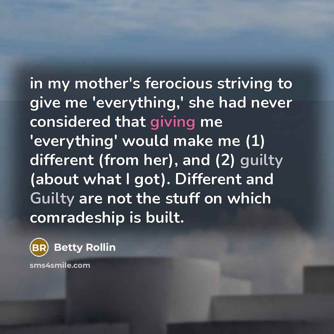 “in my mother's ferocious striving to give me 'everything,' she…” quote by Betty Rollin