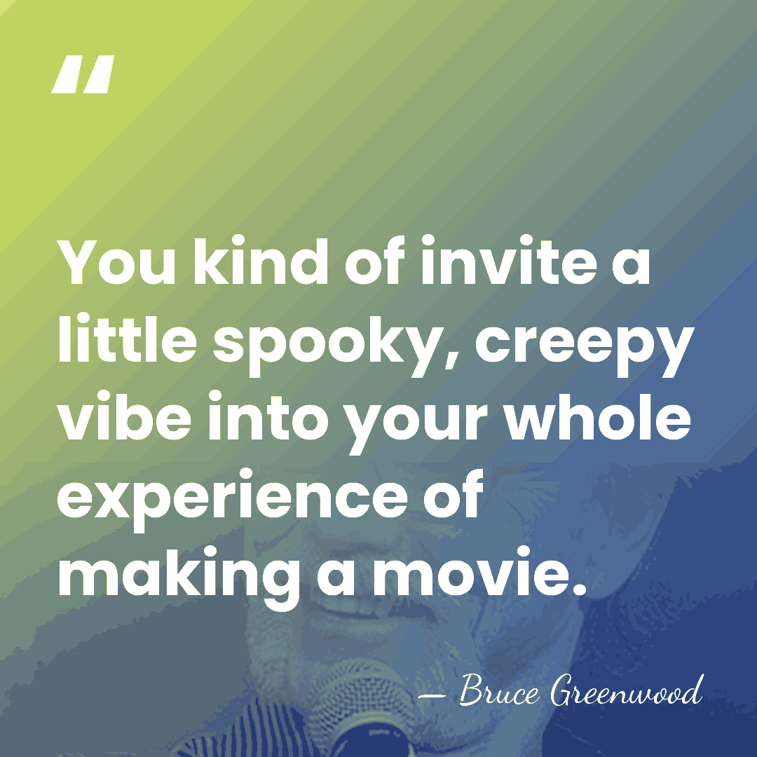 You kind of invite a little spooky, creepy vibe into your whole&hellip; - Bruce Greenwood