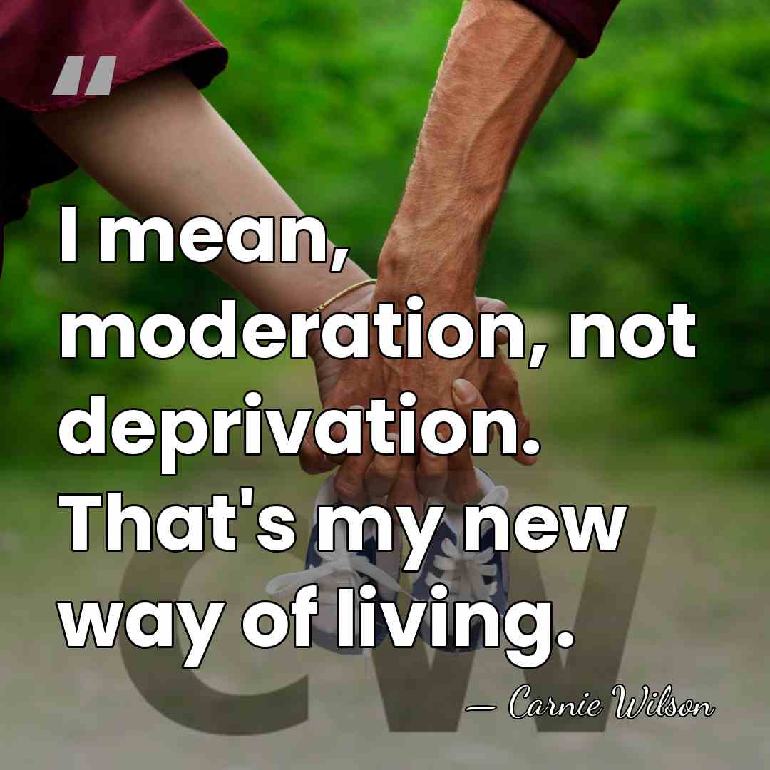 I mean, moderation, not deprivation. That's my new way of living. - Carnie Wilson