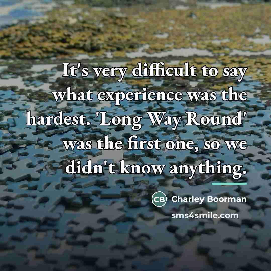 “It's very difficult to say what experience was the hardest.…” quote by Charley Boorman