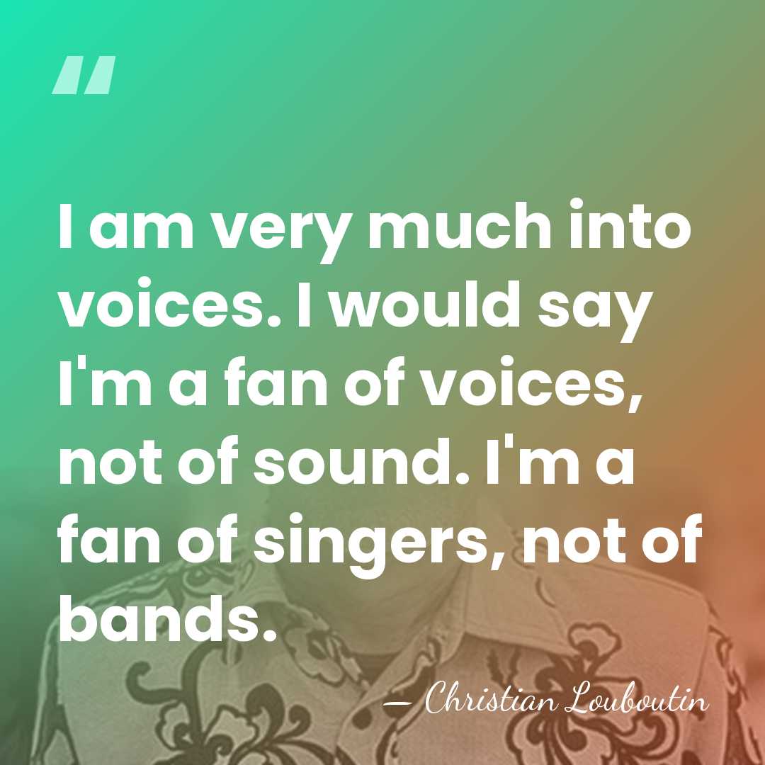 I am very much into voices. I would say I'm a fan&hellip; - Christian Louboutin
