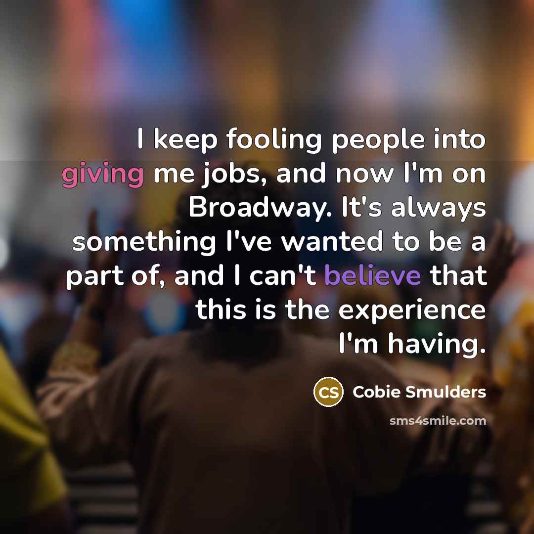 “I keep fooling people into giving me jobs, and now I'm on Broadway. It's always something I've wanted to be a part of, and I can't believe that this is the experience I'm having.” quote by Cobie Smulders