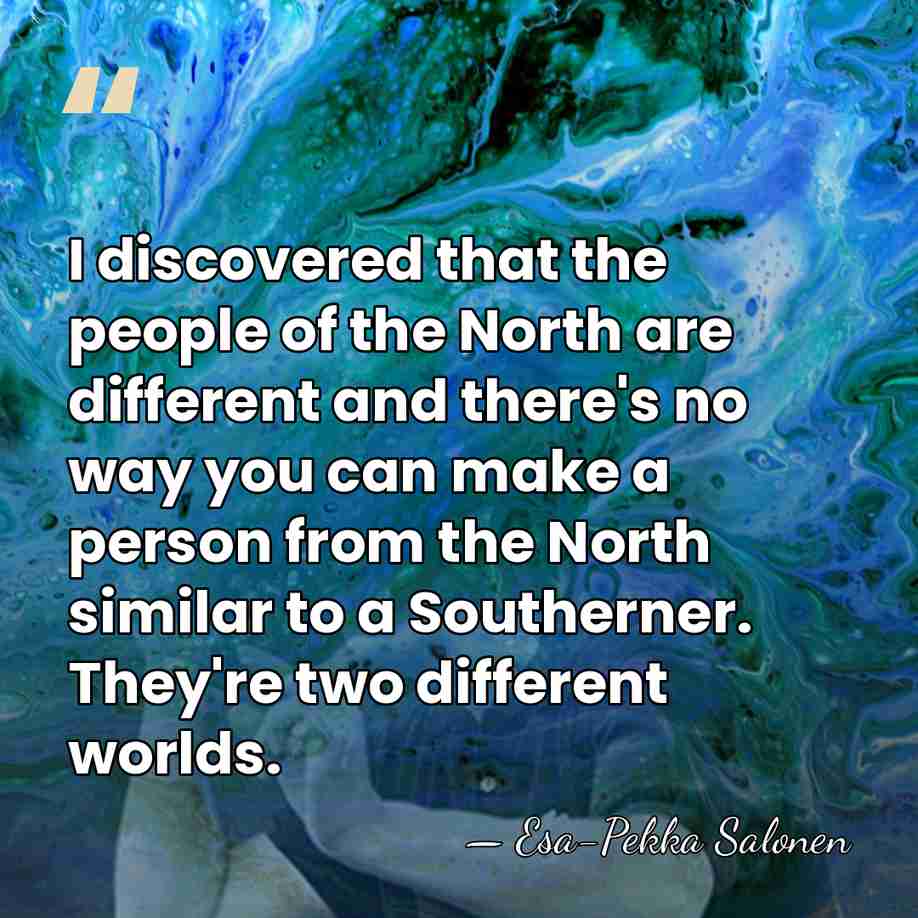 I discovered that the people of the North are different and there's&hellip; - Esa-Pekka Salonen