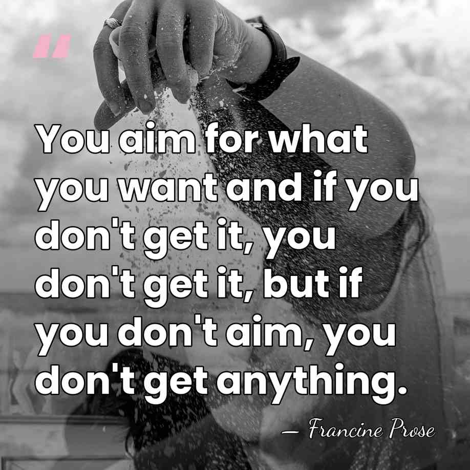 You aim for what you want and if you don't get it,&hellip; - Francine Prose