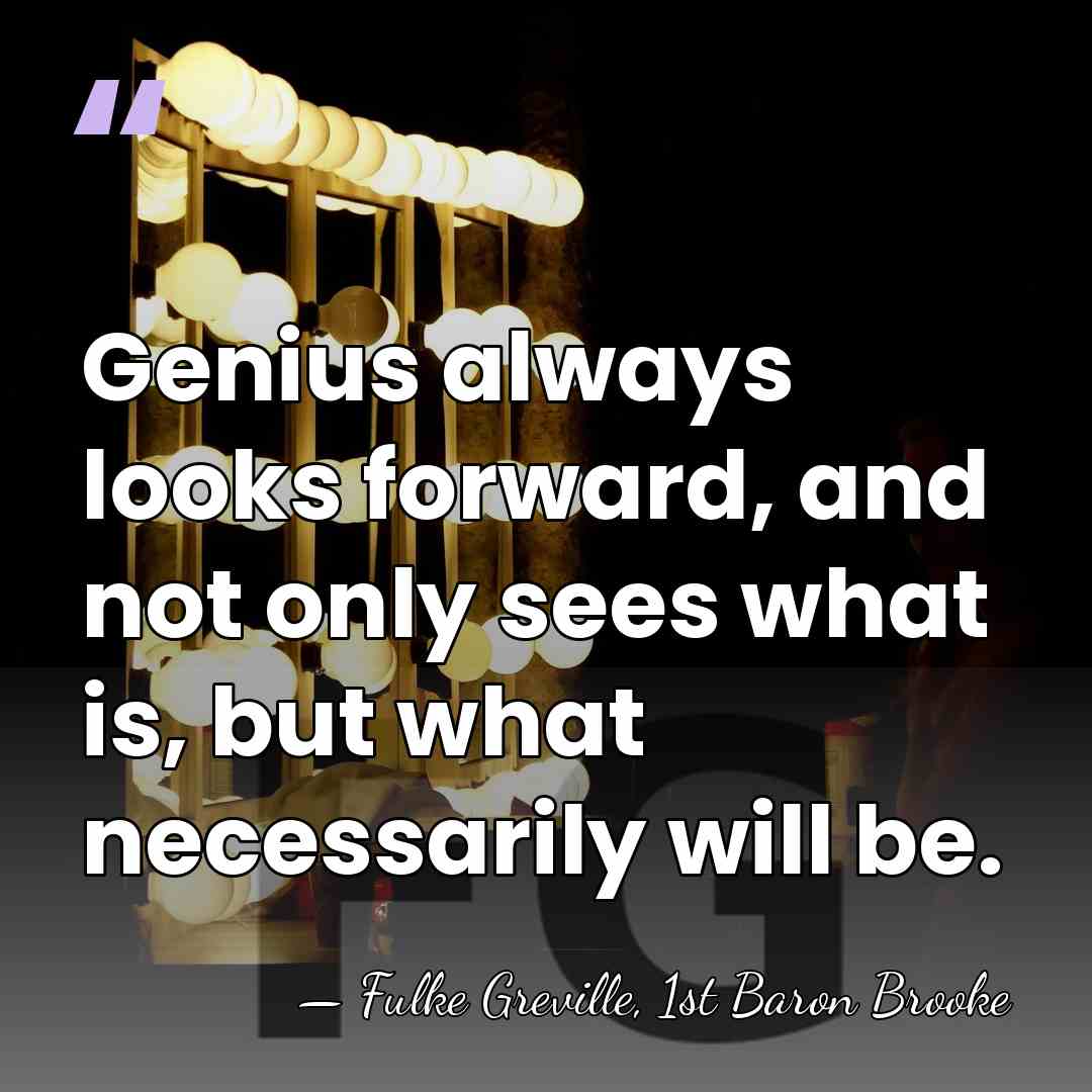 Genius always looks forward, and not only sees what is, but what&hellip; - Fulke Greville, 1st Baron Brooke