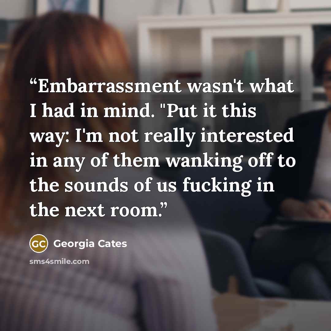 “Embarrassment wasn't what I had in mind. "Put it this way: I'm not really interested in any of them wanking off to the sounds of us fucking in the next room.” quote by Georgia Cates