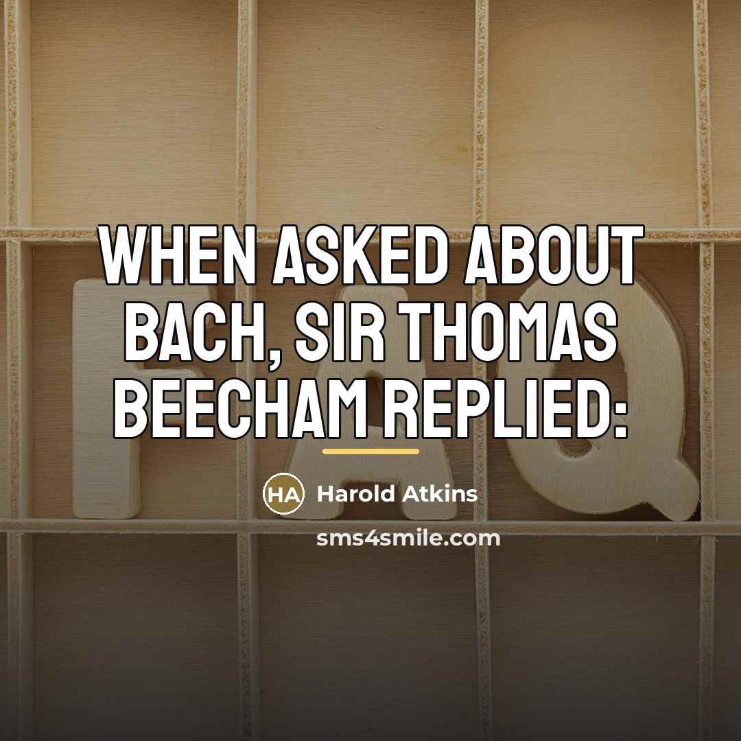 “When asked about Bach, Sir Thomas Beecham replied:…” quote by Harold Atkins
