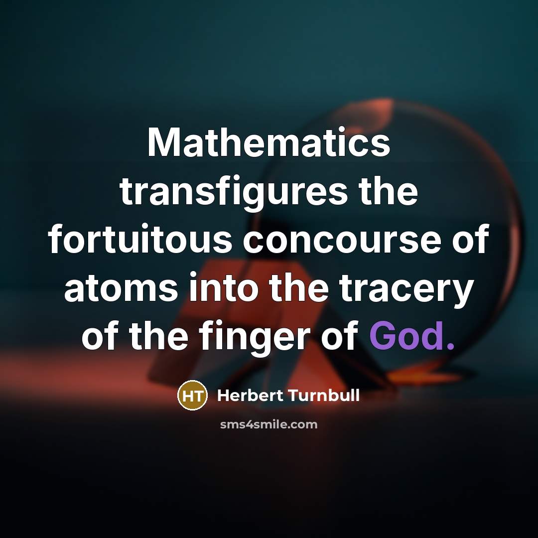 “Mathematics transfigures the fortuitous concourse of atoms into the tracery…” quote by Herbert Turnbull