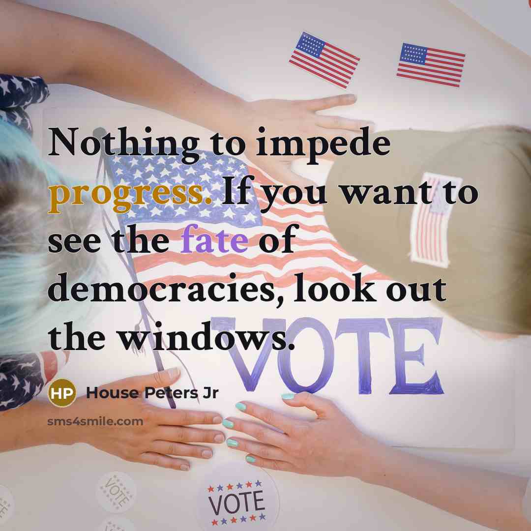 “Nothing to impede progress. If you want to see the fate of democracies, look out the windows.” quote by House Peters Jr