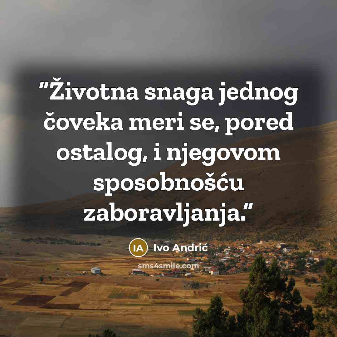 “Životna snaga jednog čoveka meri se, pored ostalog, i njegovom sposobnošću zaboravljanja.” quote by Ivo Andrić