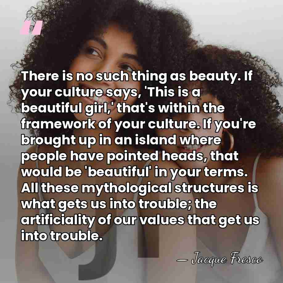 There is no such thing as beauty. If your culture says, 'This&hellip; - Jacque Fresco
