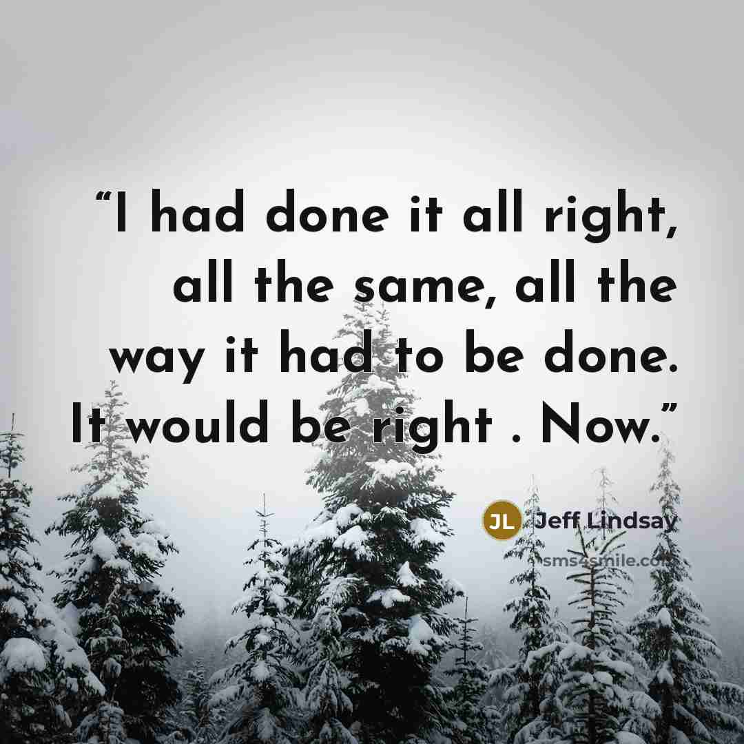 “I had done it all right, all the same, all the way it had to be done. It would be right . Now.” quote by Jeff Lindsay