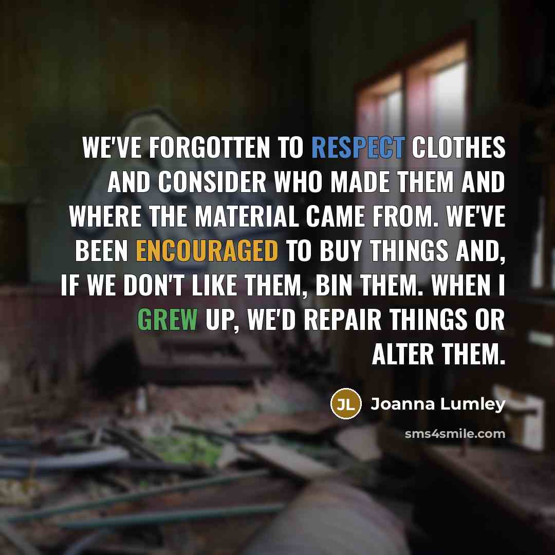“We've forgotten to respect clothes and consider who made them…” quote by Joanna Lumley