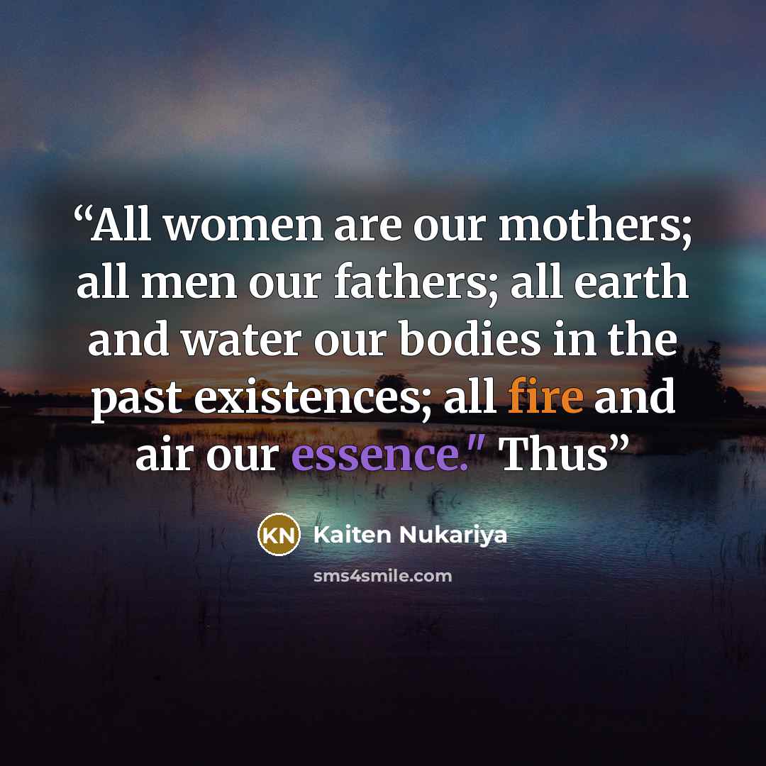 “All women are our mothers; all men our fathers; all earth and water our bodies in the past existences; all fire and air our essence." Thus” quote by Kaiten Nukariya