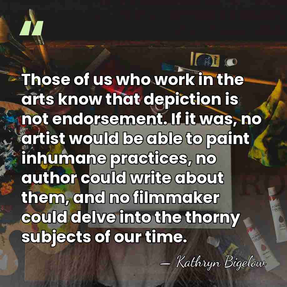Those of us who work in the arts know that depiction is&hellip; - Kathryn Bigelow