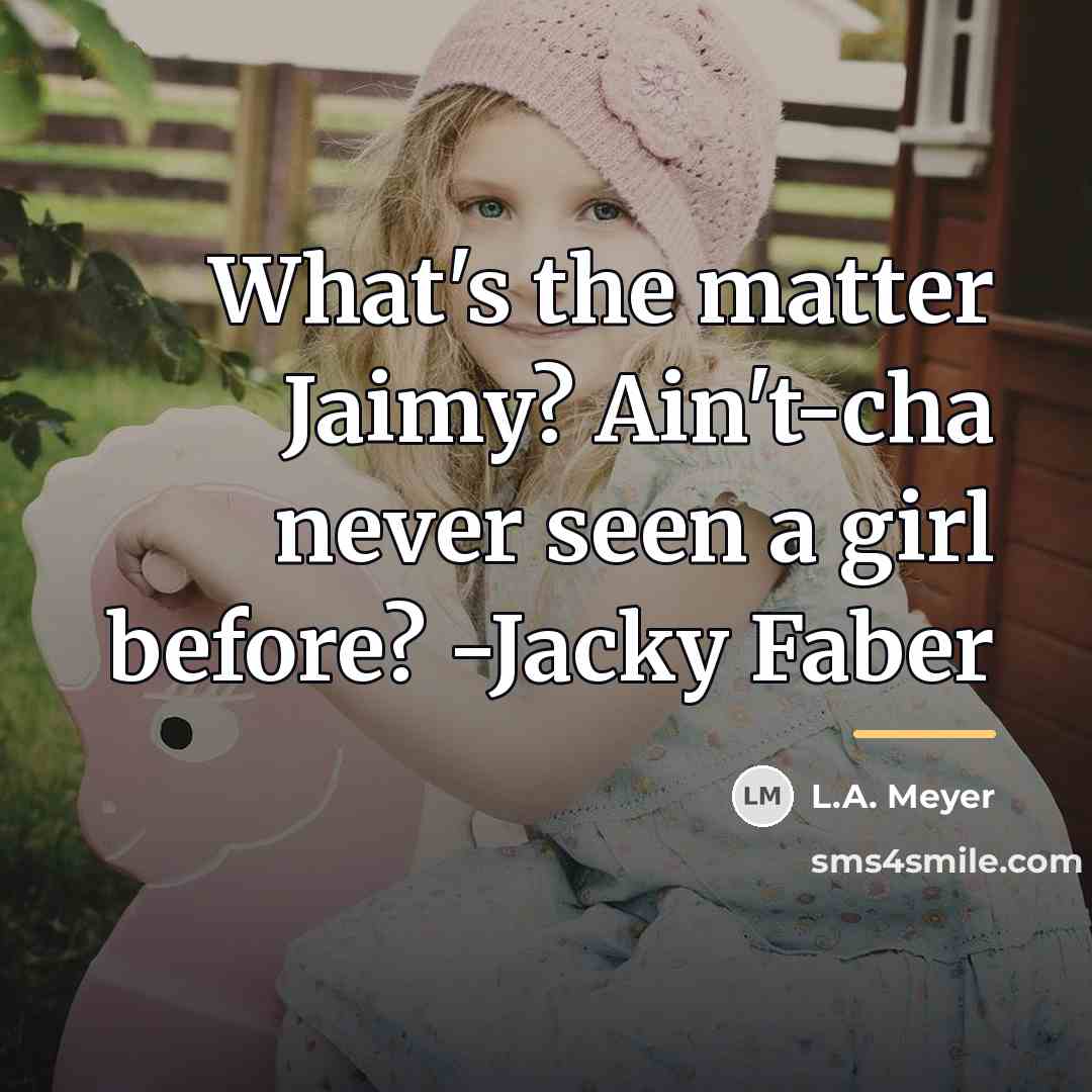“What's the matter Jaimy? Ain't-cha never seen a girl before?…” quote by L.A. Meyer