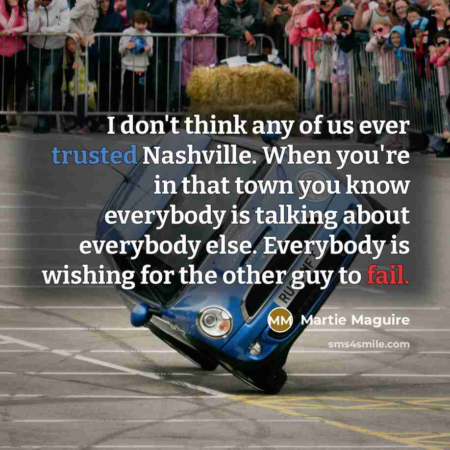 “I don't think any of us ever trusted Nashville. When you're in that town you know everybody is talking about everybody else. Everybody is wishing for the other guy to fail.” quote by Martie Maguire