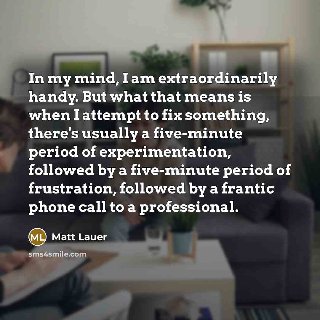 “In my mind, I am extraordinarily handy. But what that…” quote by Matt Lauer