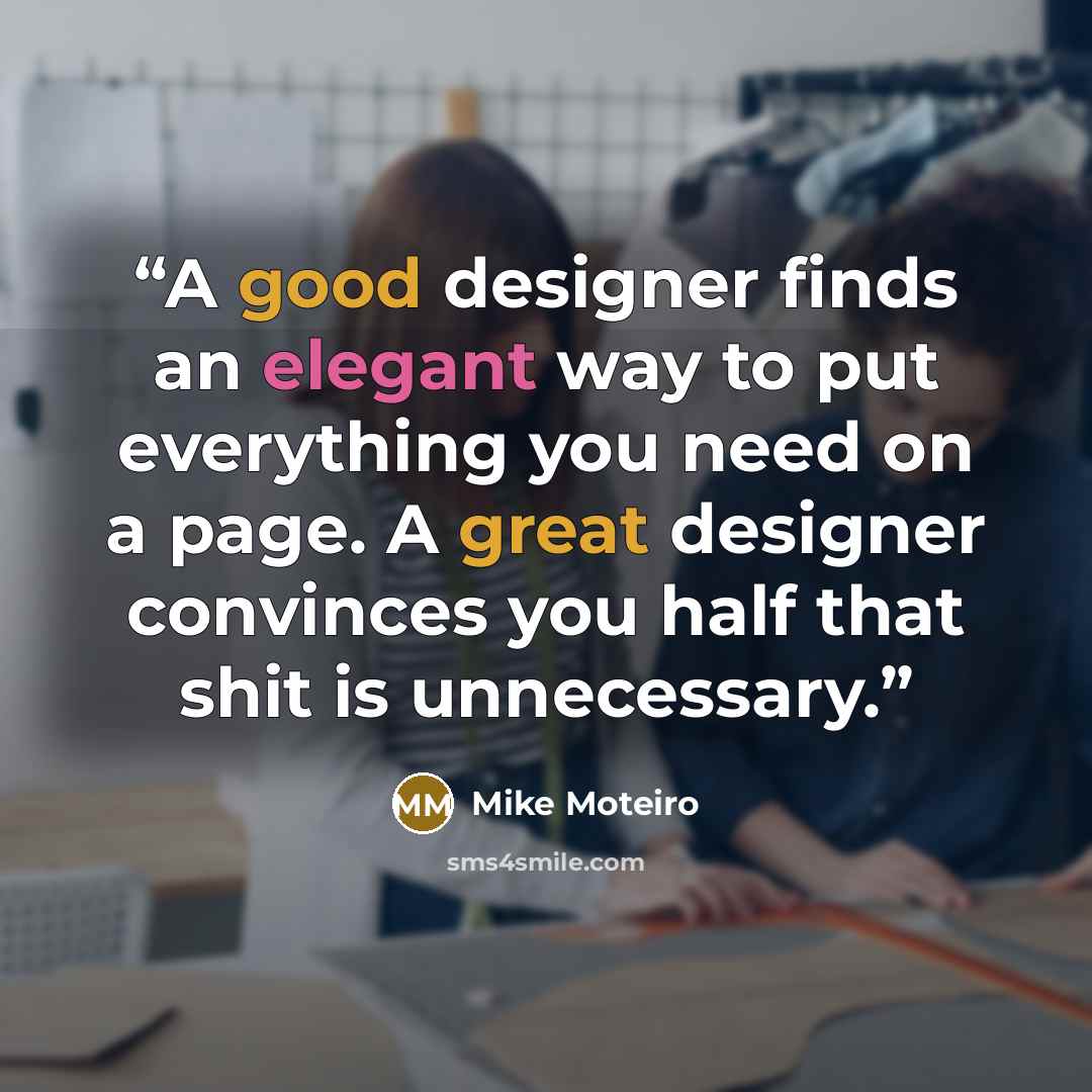 “A good designer finds an elegant way to put everything you need on a page. A great designer convinces you half that shit is unnecessary.” quote by Mike Moteiro