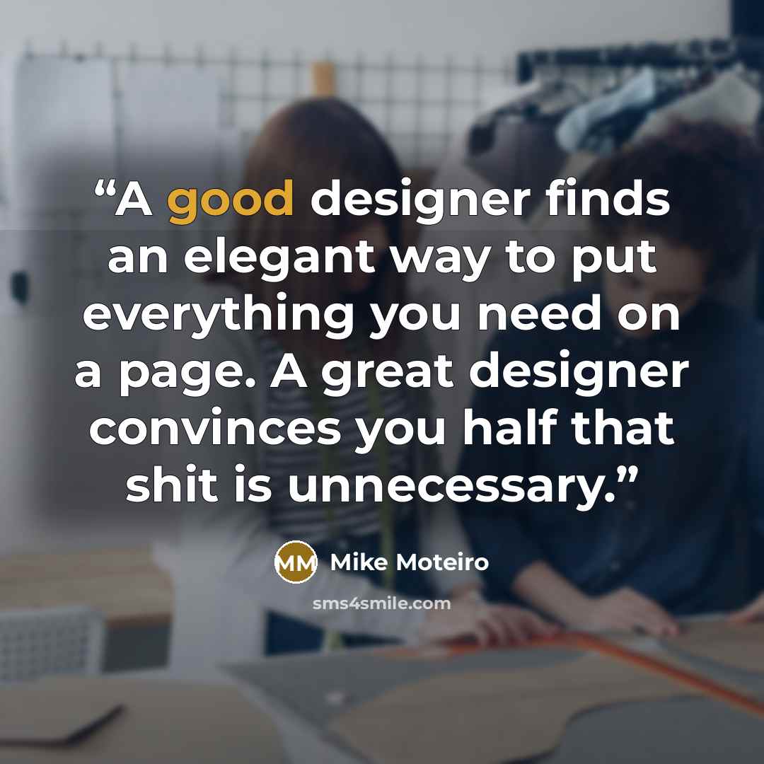 “A good designer finds an elegant way to put everything you need on a page. A great designer convinces you half that shit is unnecessary.” quote by Mike Moteiro
