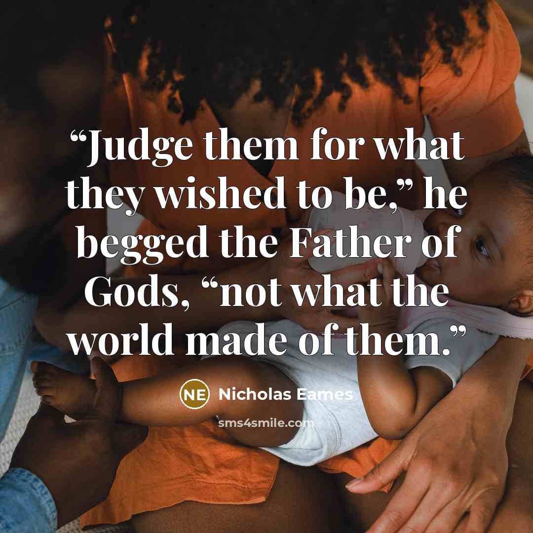 “Judge them for what they wished to be,” he begged the Father of Gods, “not what the world made of them.” quote by Nicholas Eames