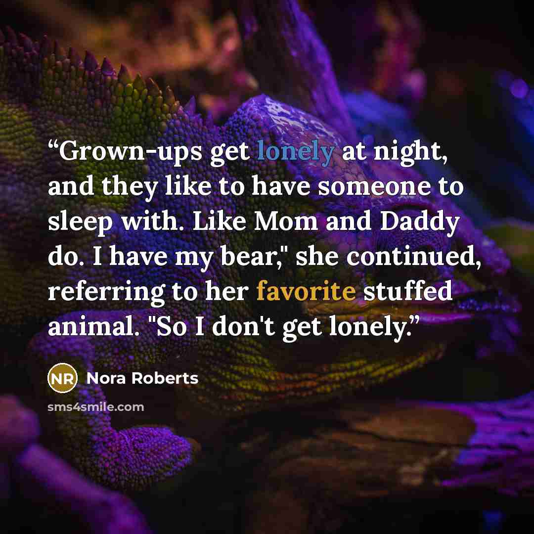 “Grown-ups get lonely at night, and they like to have someone to sleep with. Like Mom and Daddy do. I have my bear," she continued, referring to her favorite stuffed animal. "So I don't get lonely.” quote by Nora Roberts