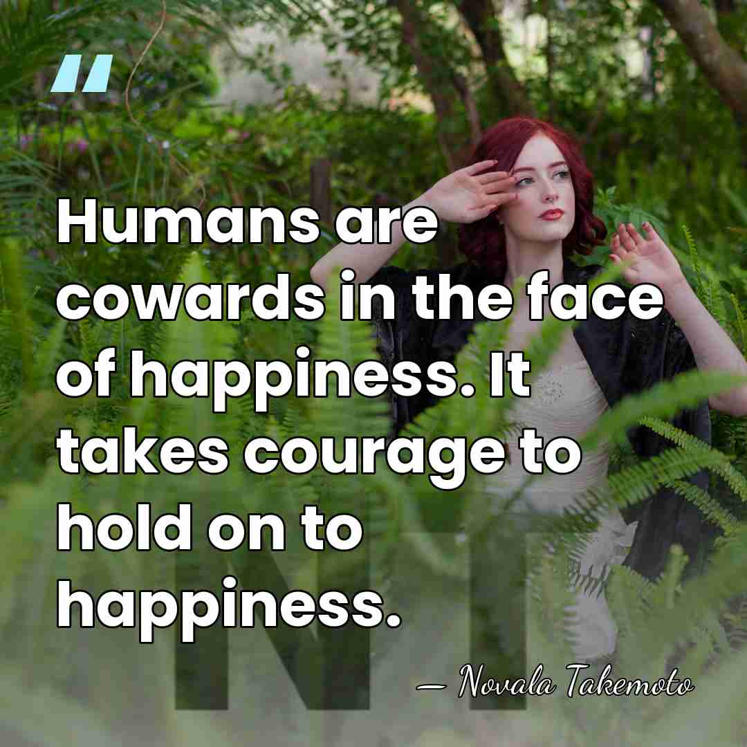 Humans are cowards in the face of happiness. It takes courage to&hellip; - Novala Takemoto