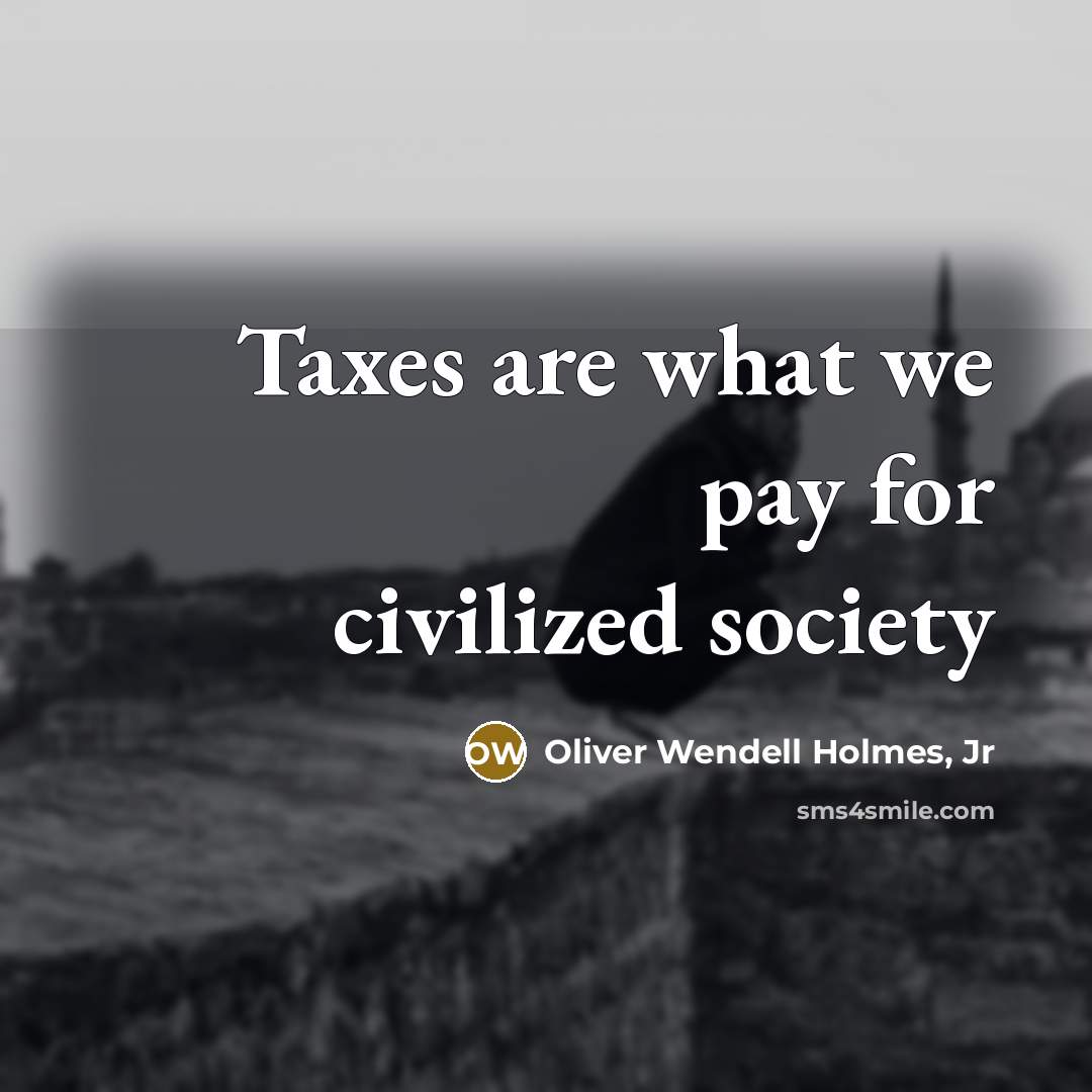 “Taxes are what we pay for civilized society…” quote by Oliver Wendell Holmes, Jr