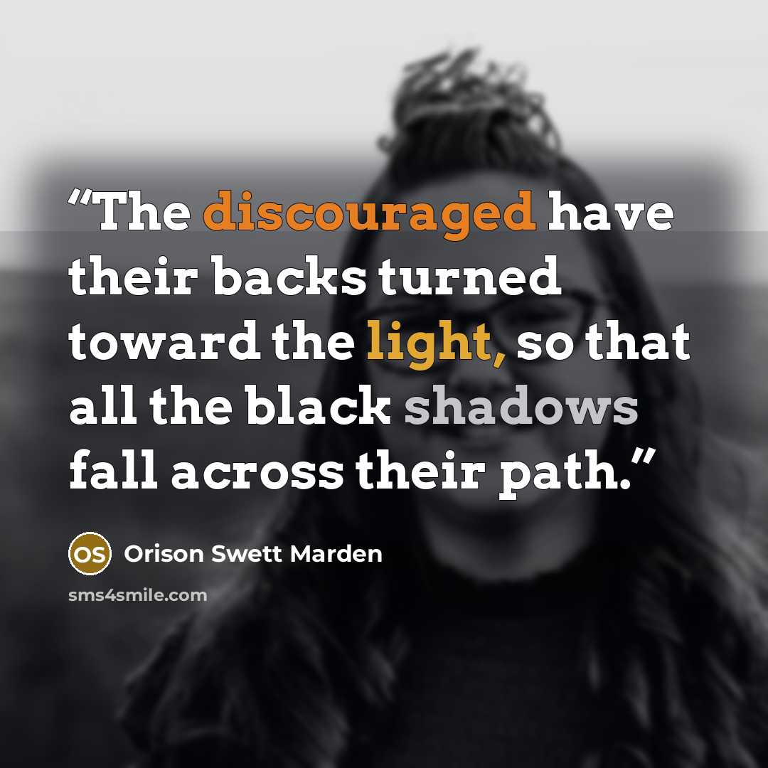 “The discouraged have their backs turned toward the light, so that all the black shadows fall across their path.” quote by Orison Swett Marden