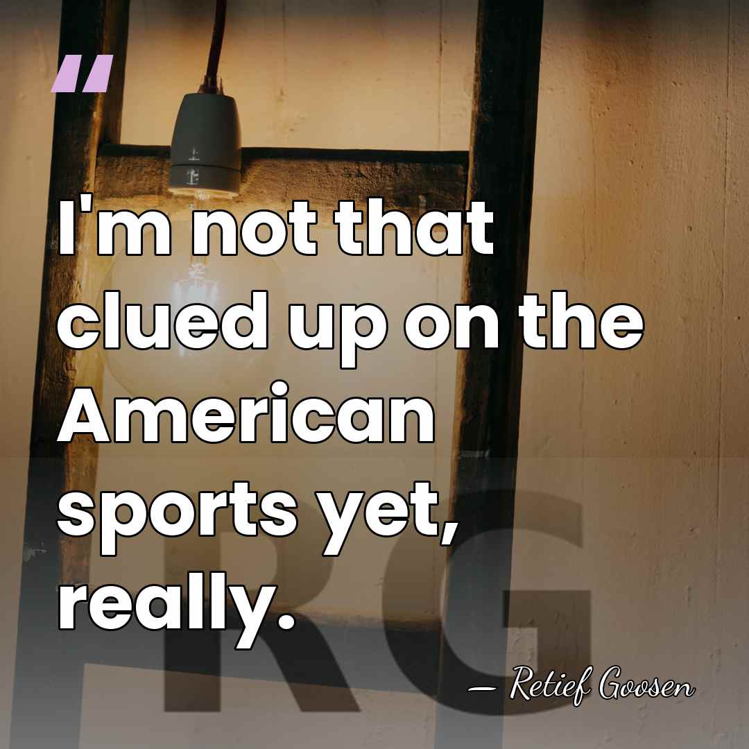 I'm not that clued up on the American sports yet, really. - Retief Goosen