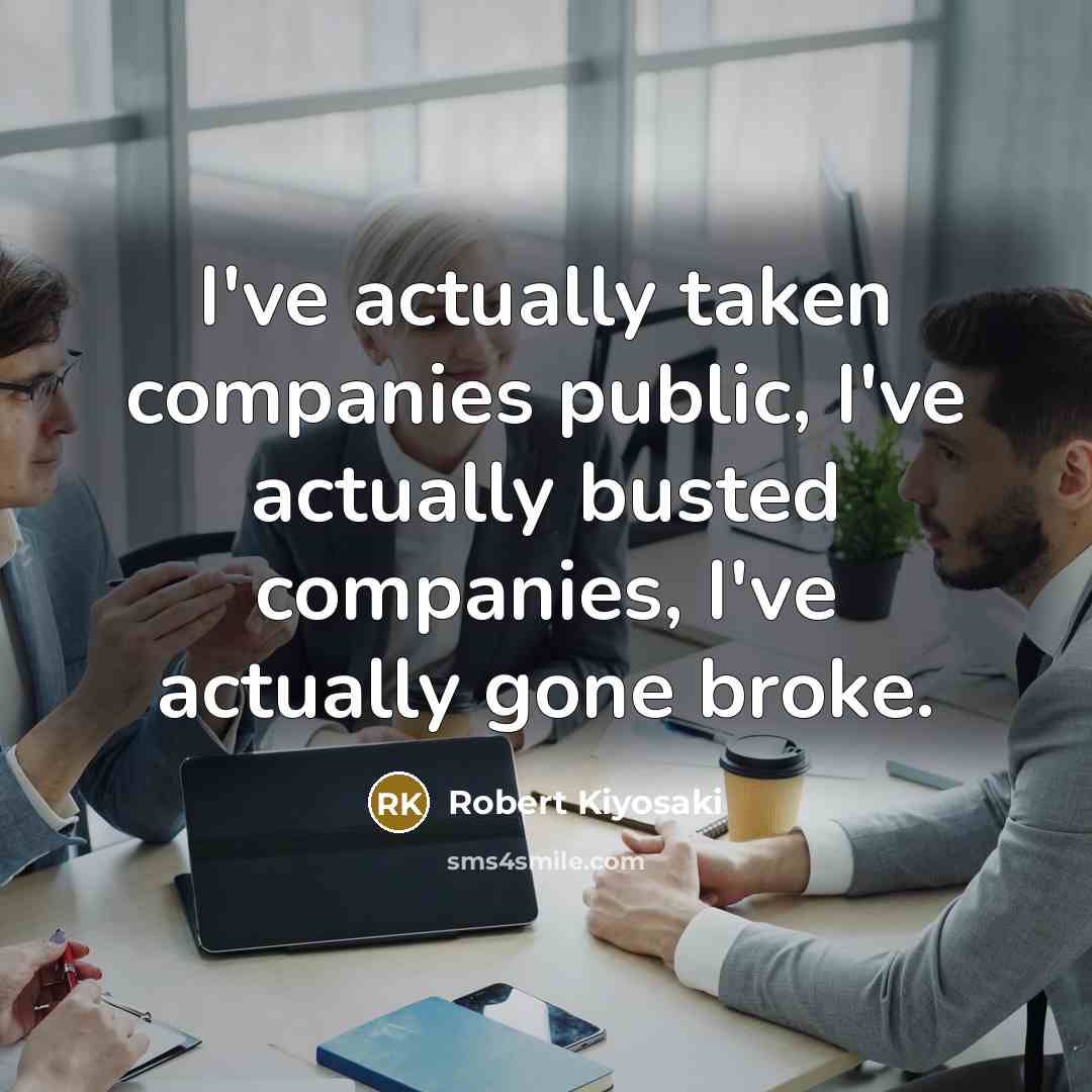 “I've actually taken companies public, I've actually busted companies, I've…” quote by Robert Kiyosaki