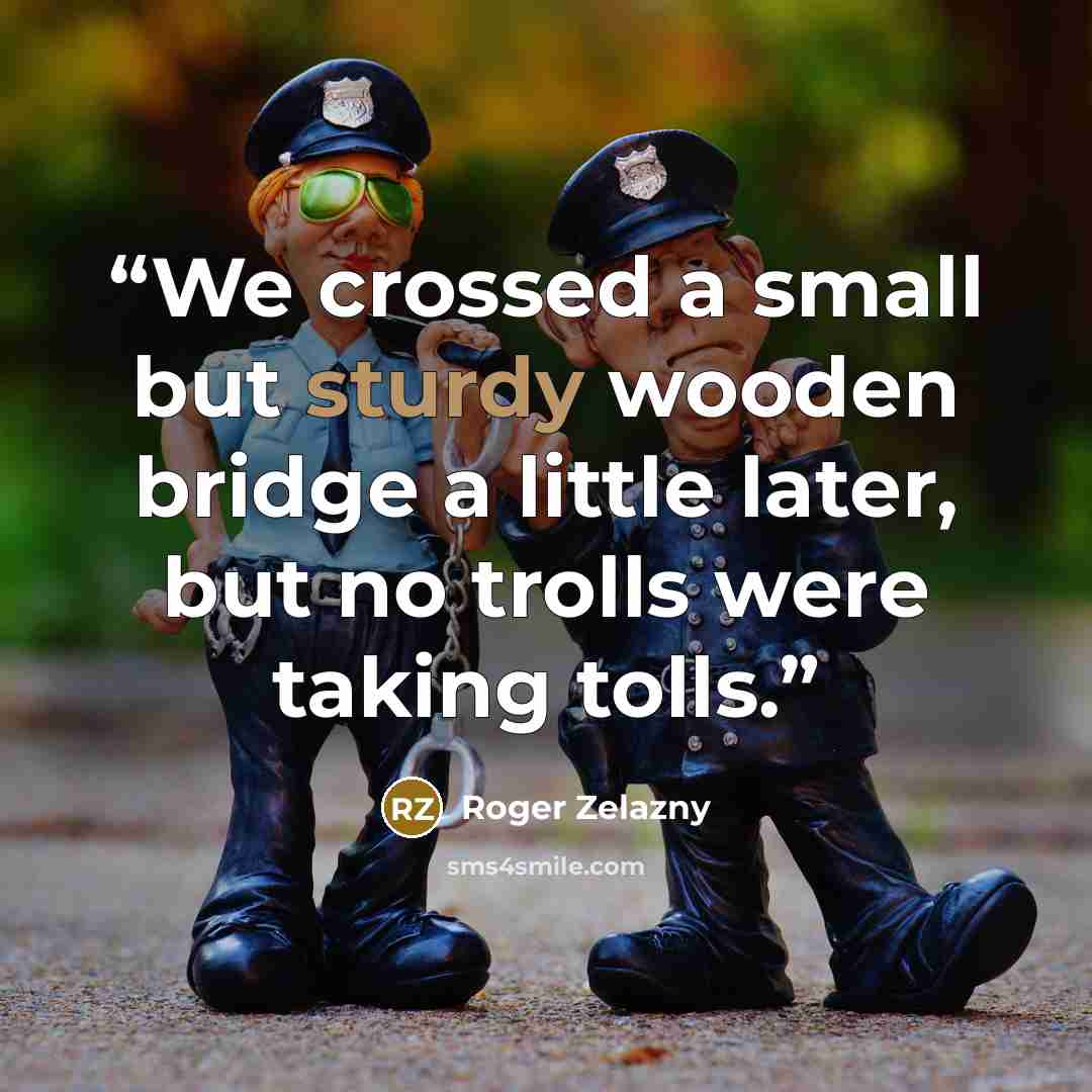 “We crossed a small but sturdy wooden bridge a little later, but no trolls were taking tolls.” quote by Roger Zelazny