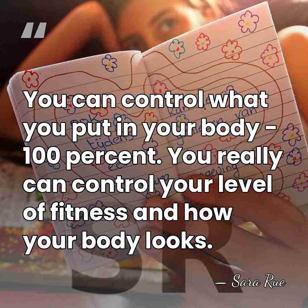 You can control what you put in your body - 100 percent.&hellip; - Sara Rue