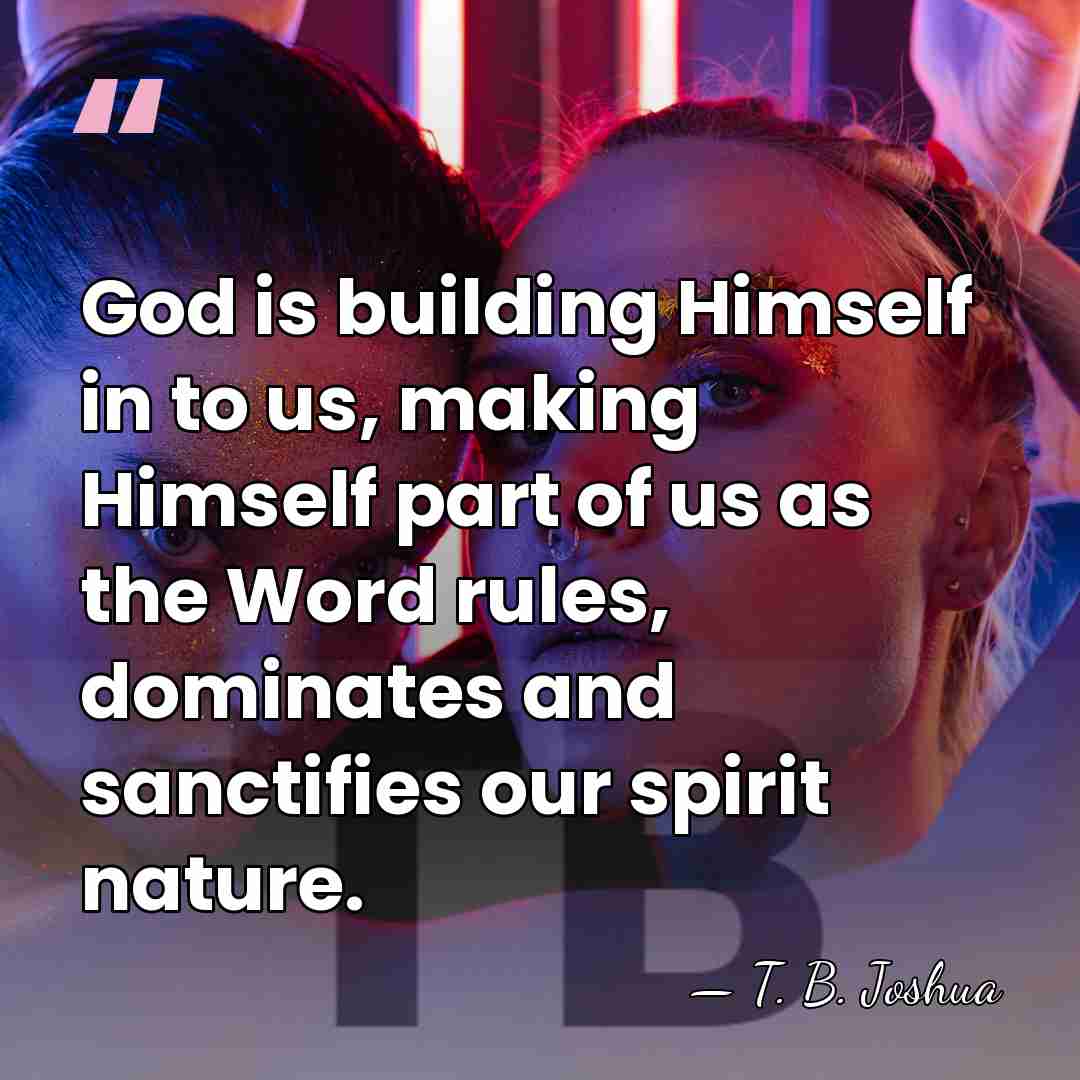 God is building Himself in to us, making Himself part of us&hellip; - T. B. Joshua