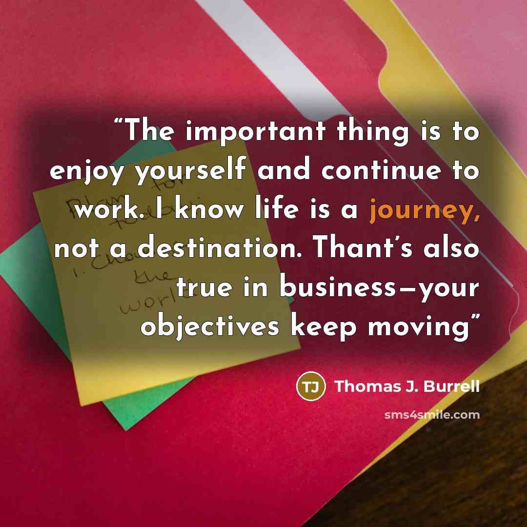 “The important thing is to enjoy yourself and continue to work. I know life is a journey, not a destination. Thant’s also true in business—your objectives keep moving” quote by Thomas J. Burrell