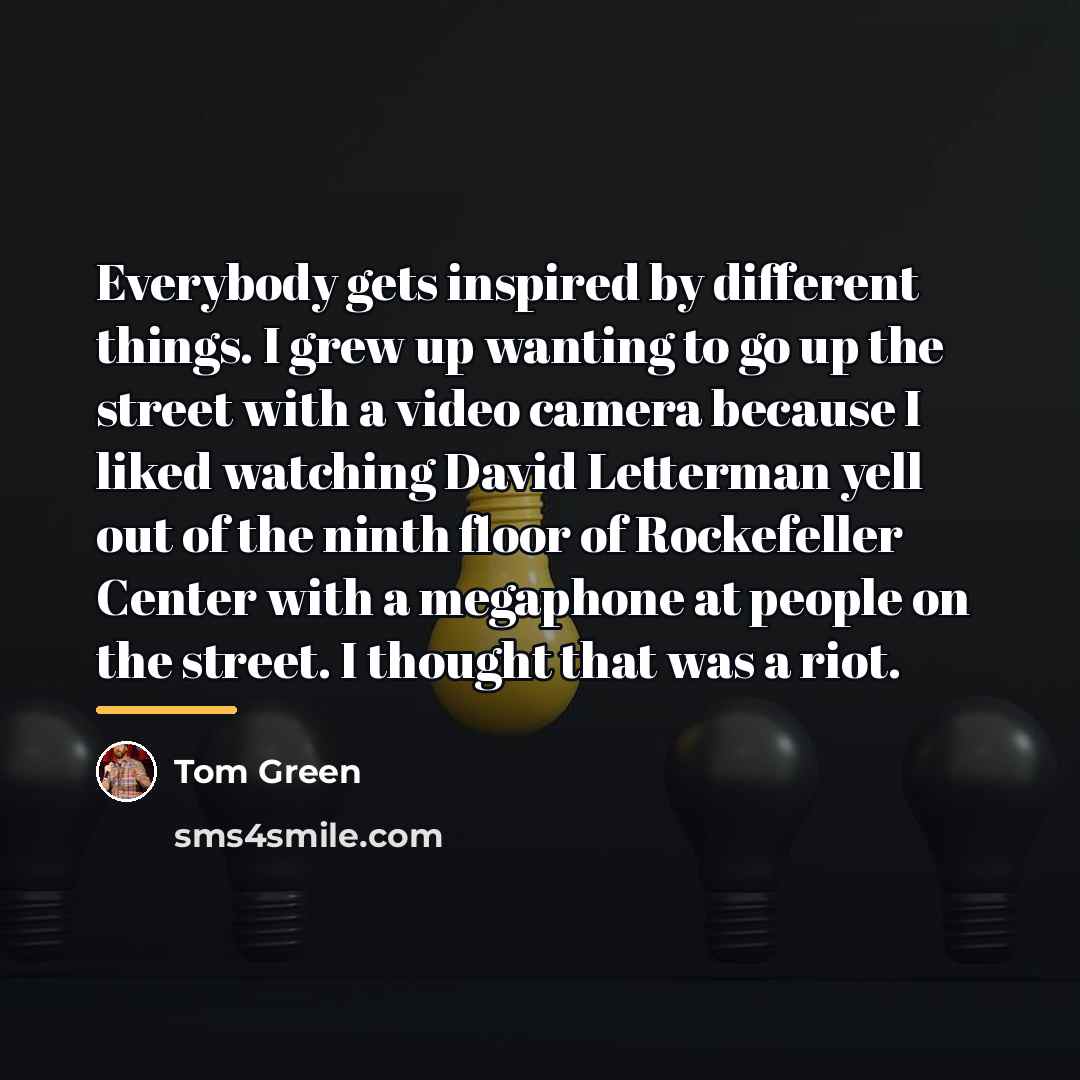 “Everybody gets inspired by different things. I grew up wanting…” quote by Tom Green