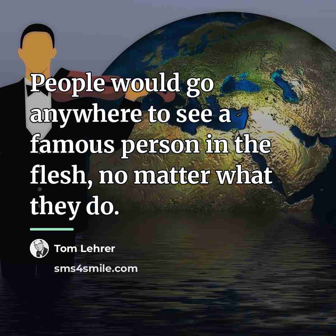 “People would go anywhere to see a famous person in…” quote by Tom Lehrer