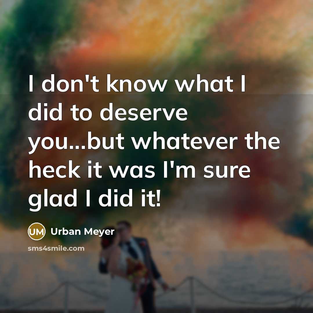 “I don't know what I did to deserve you...but whatever the heck it was I'm sure glad I did it!” quote by Urban Meyer