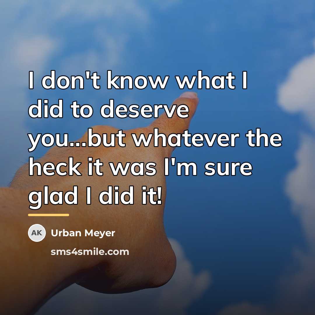 “I don't know what I did to deserve you...but whatever…” quote by Urban Meyer