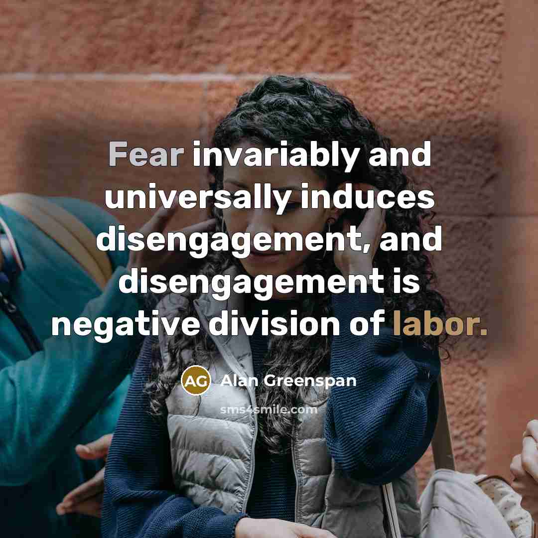 “Fear invariably and universally induces disengagement, and disengagement is negative…” quote by Alan Greenspan