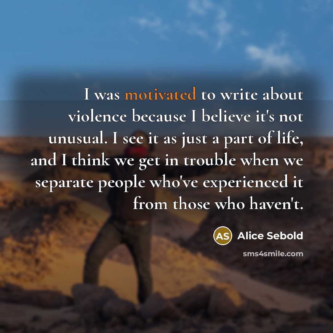 “I was motivated to write about violence because I believe…” quote by Alice Sebold