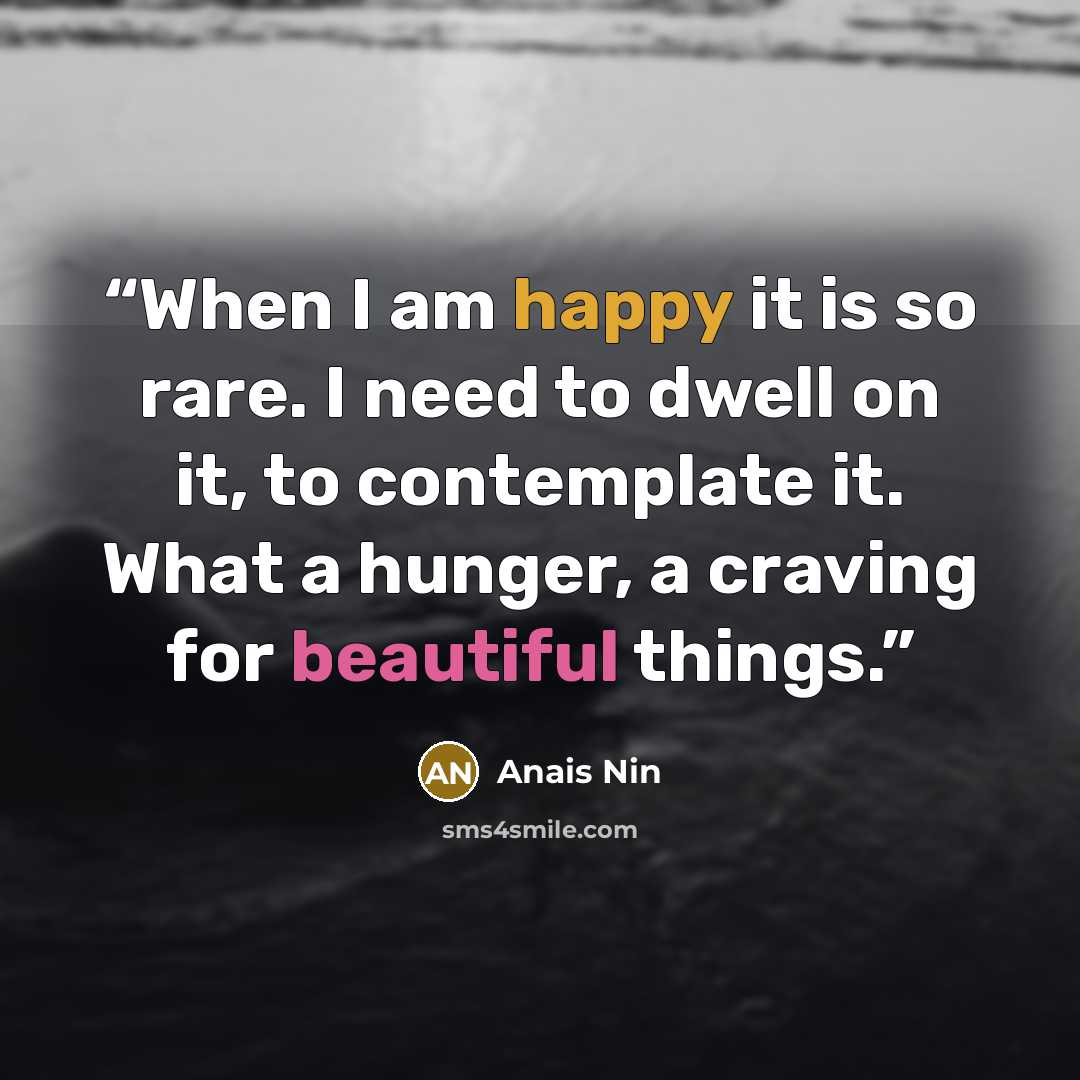 “When I am happy it is so rare. I need to dwell on it, to contemplate it. What a hunger, a craving for beautiful things.” quote by Anaïs Nin