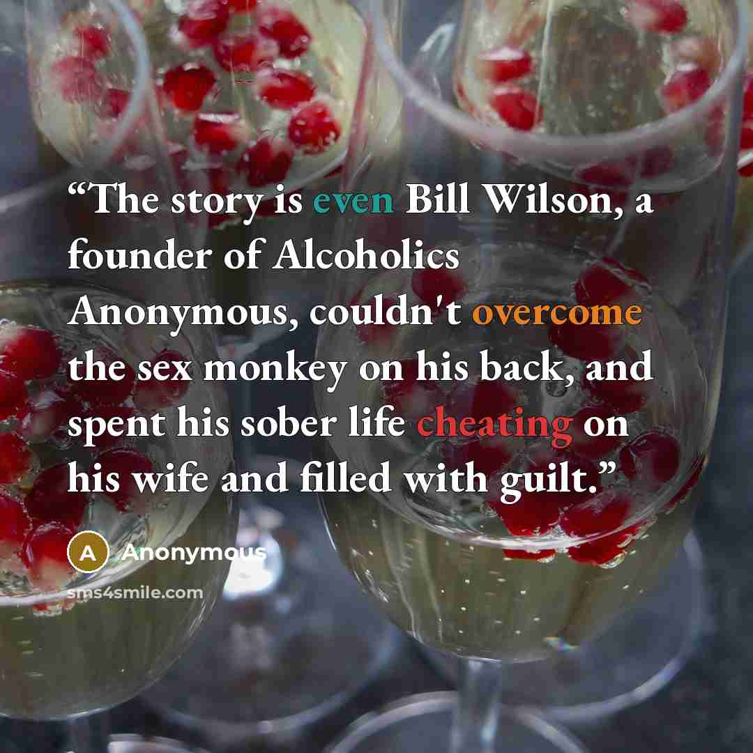 “The story is even Bill Wilson, a founder of Alcoholics Anonymous, couldn't overcome the sex monkey on his back, and spent his sober life cheating on his wife and filled with guilt.” quote by Anonymous
